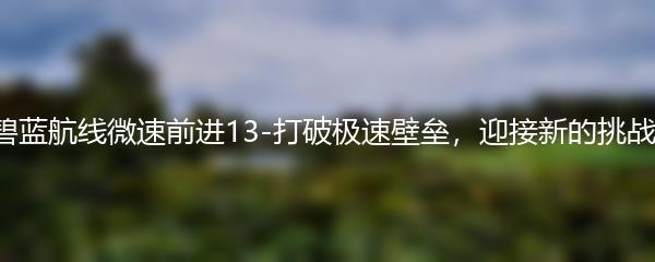 碧蓝航线微速前进13-打破极速壁垒，迎接新的挑战！