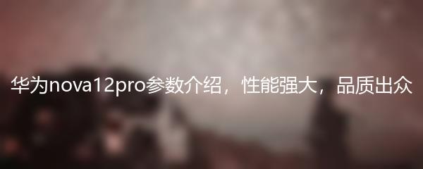 华为nova12pro参数介绍，性能强大，品质出众