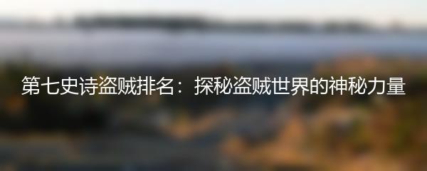 第七史诗盗贼排名：探秘盗贼世界的神秘力量