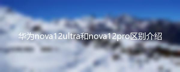 华为nova12ultra和nova12pro区别介绍