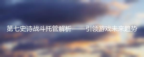 第七史诗战斗托管解析——引领游戏未来趋势