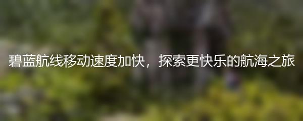 碧蓝航线移动速度加快，探索更快乐的航海之旅