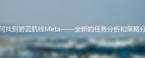 如何找到碧蓝航线Meta——全新的任务分析和策略分享