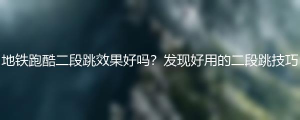 地铁跑酷二段跳效果好吗？发现好用的二段跳技巧