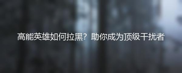 高能英雄如何拉黑？助你成为顶级干扰者