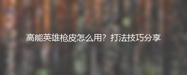 高能英雄枪皮怎么用？打法技巧分享