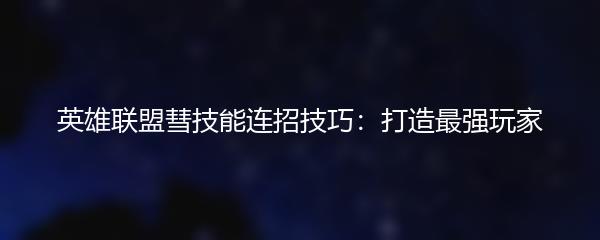 英雄联盟彗技能连招技巧：打造最强玩家