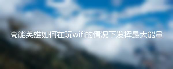 高能英雄如何在玩wifi的情况下发挥最大能量