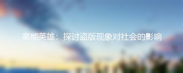 高能英雄：探讨盗版现象对社会的影响