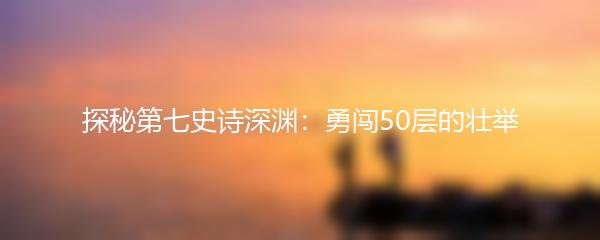 探秘第七史诗深渊：勇闯50层的壮举