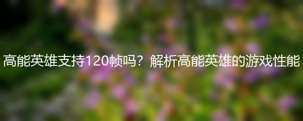 高能英雄支持120帧吗？解析高能英雄的游戏性能