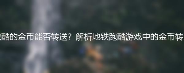 地铁跑酷的金币能否转送？解析地铁跑酷游戏中的金币转送规则