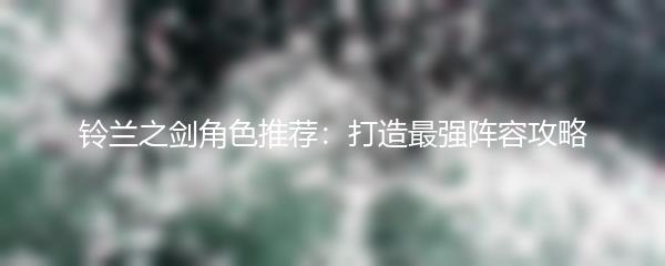 铃兰之剑角色推荐：打造最强阵容攻略