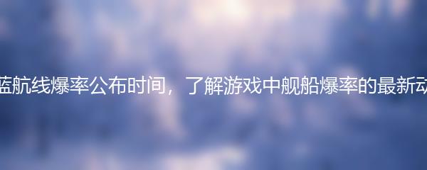 碧蓝航线爆率公布时间，了解游戏中舰船爆率的最新动态