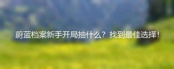 蔚蓝档案新手开局抽什么？找到最佳选择！