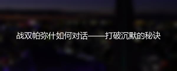 战双帕弥什如何对话——打破沉默的秘诀