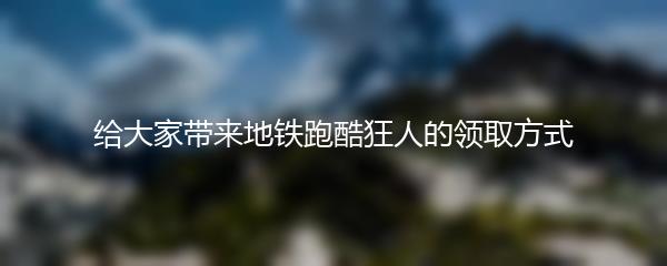 给大家带来地铁跑酷狂人的领取方式