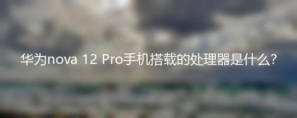 华为nova 12 Pro手机搭载的处理器是什么？