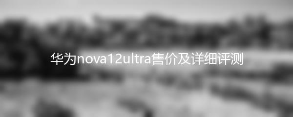 华为nova12ultra售价及详细评测