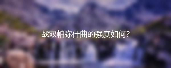 战双帕弥什曲的强度如何？