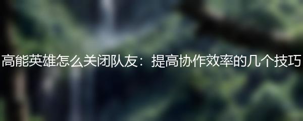 高能英雄怎么关闭队友：提高协作效率的几个技巧