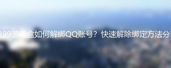 4399游戏盒如何解绑QQ账号？快速解除绑定方法分享