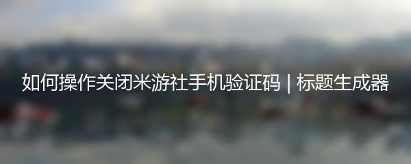 如何操作关闭米游社手机验证码 | 标题生成器