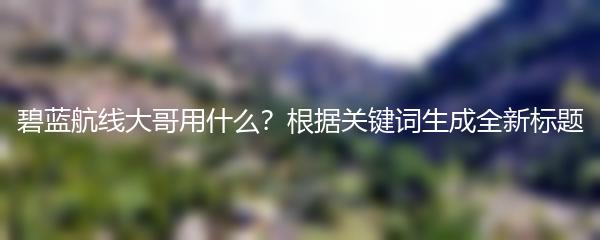 碧蓝航线大哥用什么？根据关键词生成全新标题