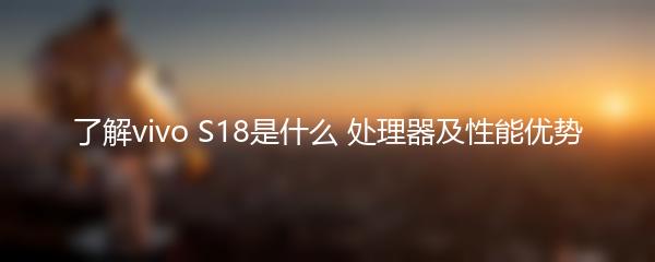 了解vivo S18是什么 处理器及性能优势