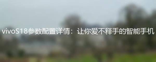 vivoS18参数配置详情：让你爱不释手的智能手机