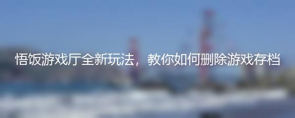 悟饭游戏厅全新玩法，教你如何删除游戏存档