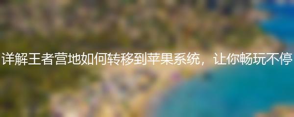 详解王者营地如何转移到苹果系统，让你畅玩不停