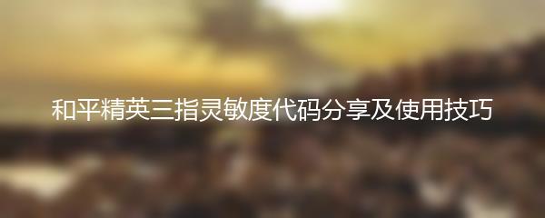 和平精英三指灵敏度代码分享及使用技巧