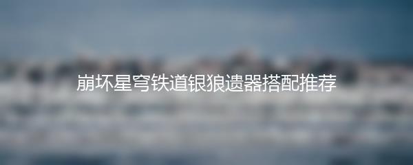 崩坏星穹铁道银狼遗器搭配推荐