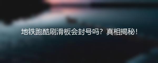 地铁跑酷刷滑板会封号吗？真相揭秘！