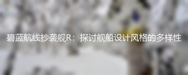 碧蓝航线抄袭舰R：探讨舰船设计风格的多样性