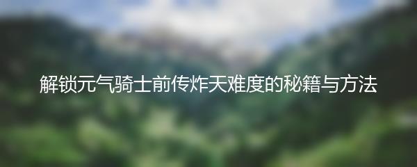 解锁元气骑士前传炸天难度的秘籍与方法