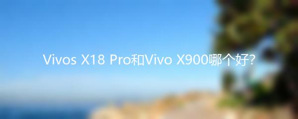 Vivos X18 Pro和Vivo X900哪个好？