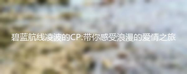 碧蓝航线凌波的CP:带你感受浪漫的爱情之旅