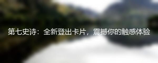 第七史诗：全新登出卡片，震撼你的触感体验