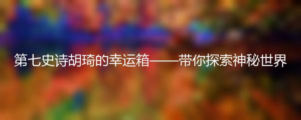 第七史诗胡琦的幸运箱——带你探索神秘世界