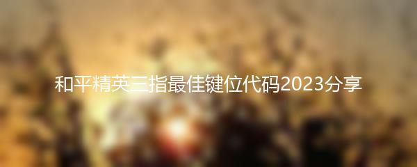 和平精英三指最佳键位代码2023分享