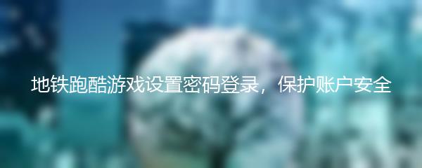 地铁跑酷游戏设置密码登录，保护账户安全