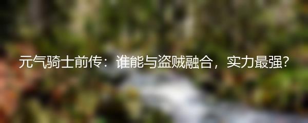 元气骑士前传：谁能与盗贼融合，实力最强？