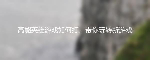 高能英雄游戏如何打，带你玩转新游戏