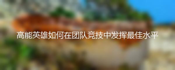 高能英雄如何在团队竞技中发挥最佳水平