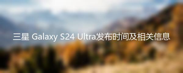 三星 Galaxy S24 Ultra发布时间及相关信息