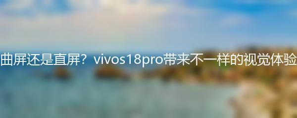 曲屏还是直屏？vivos18pro带来不一样的视觉体验