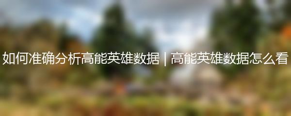 如何准确分析高能英雄数据 | 高能英雄数据怎么看