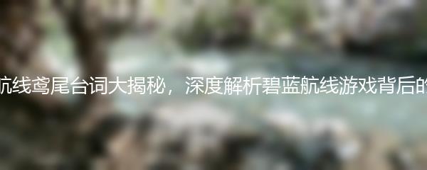 碧蓝航线鸢尾台词大揭秘，深度解析碧蓝航线游戏背后的故事